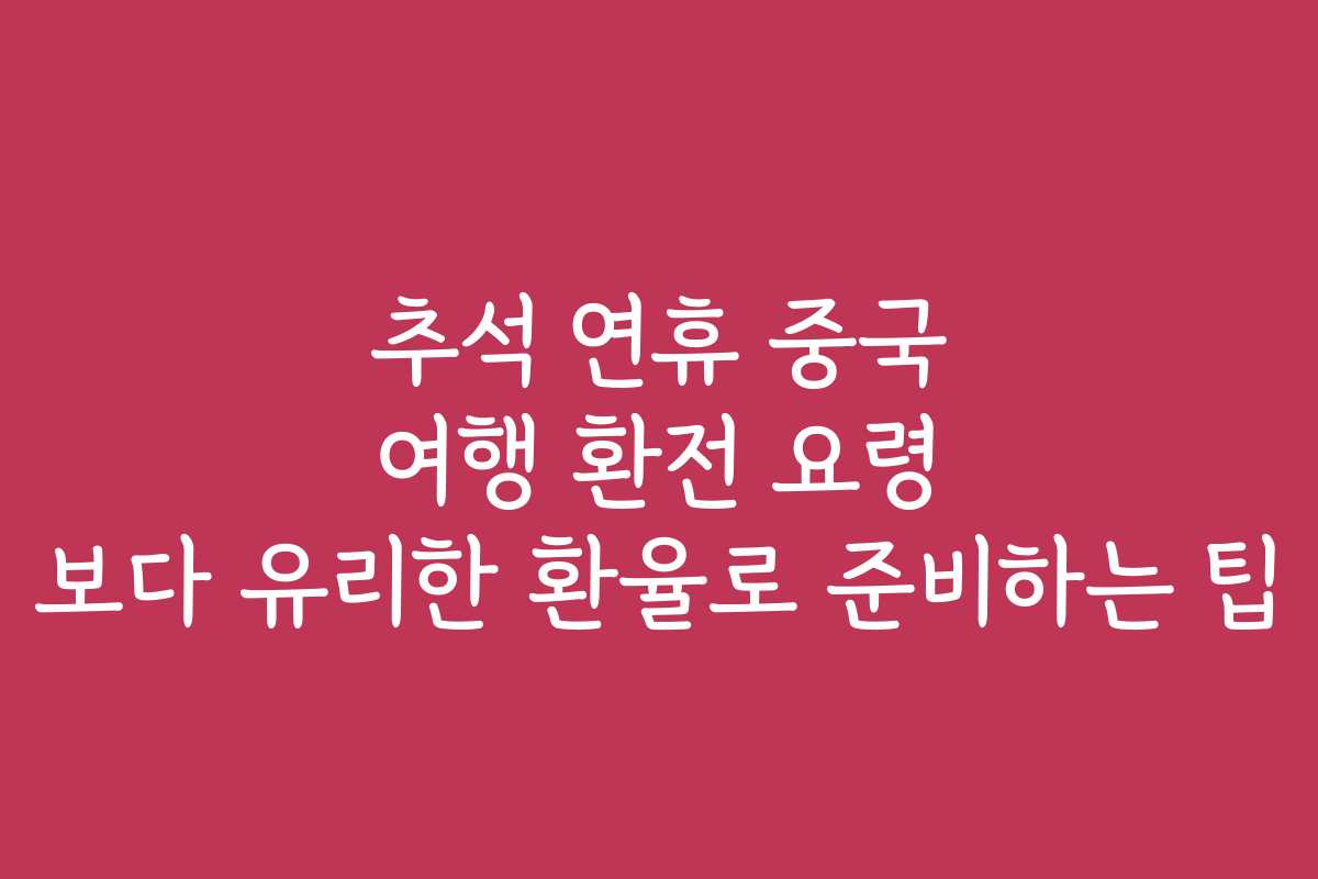 추석 연휴 중국 여행 환전 요령 보다 유리한 환율로 준비하는 팁