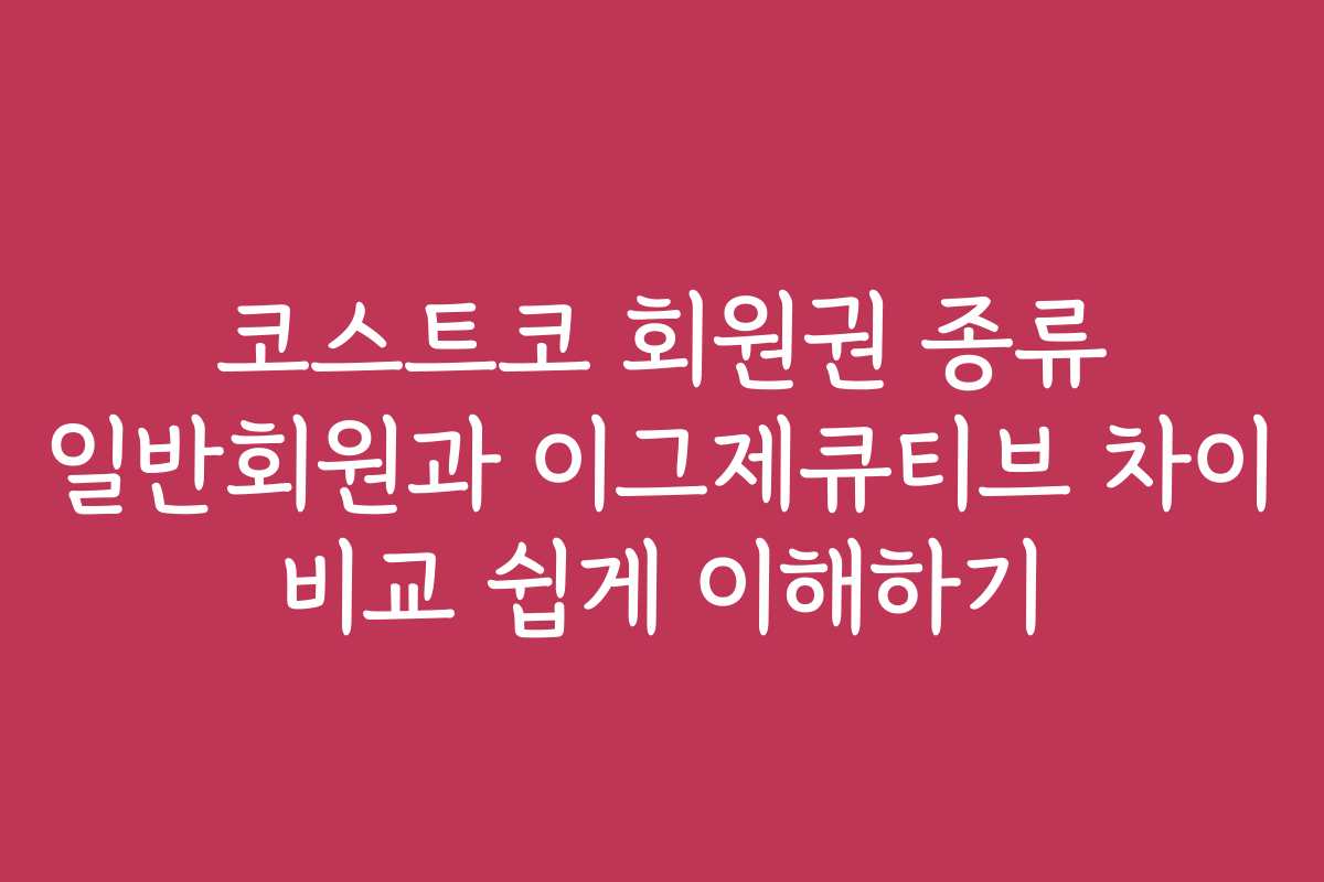 코스트코 회원권 종류 일반회원과 이그제큐티브 차이 비교 쉽게 이해하기