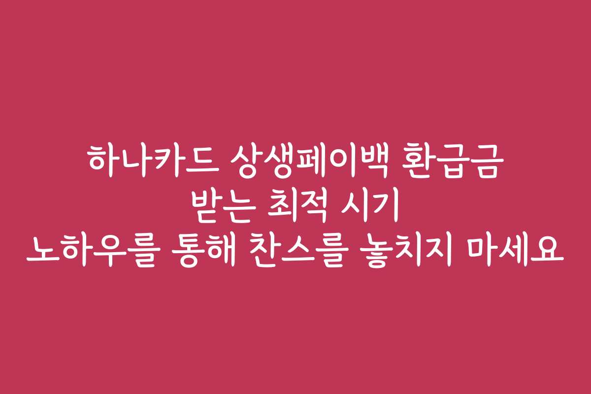 하나카드 상생페이백 환급금 받는 최적 시기 노하우를 통해 찬스를 놓치지 마세요