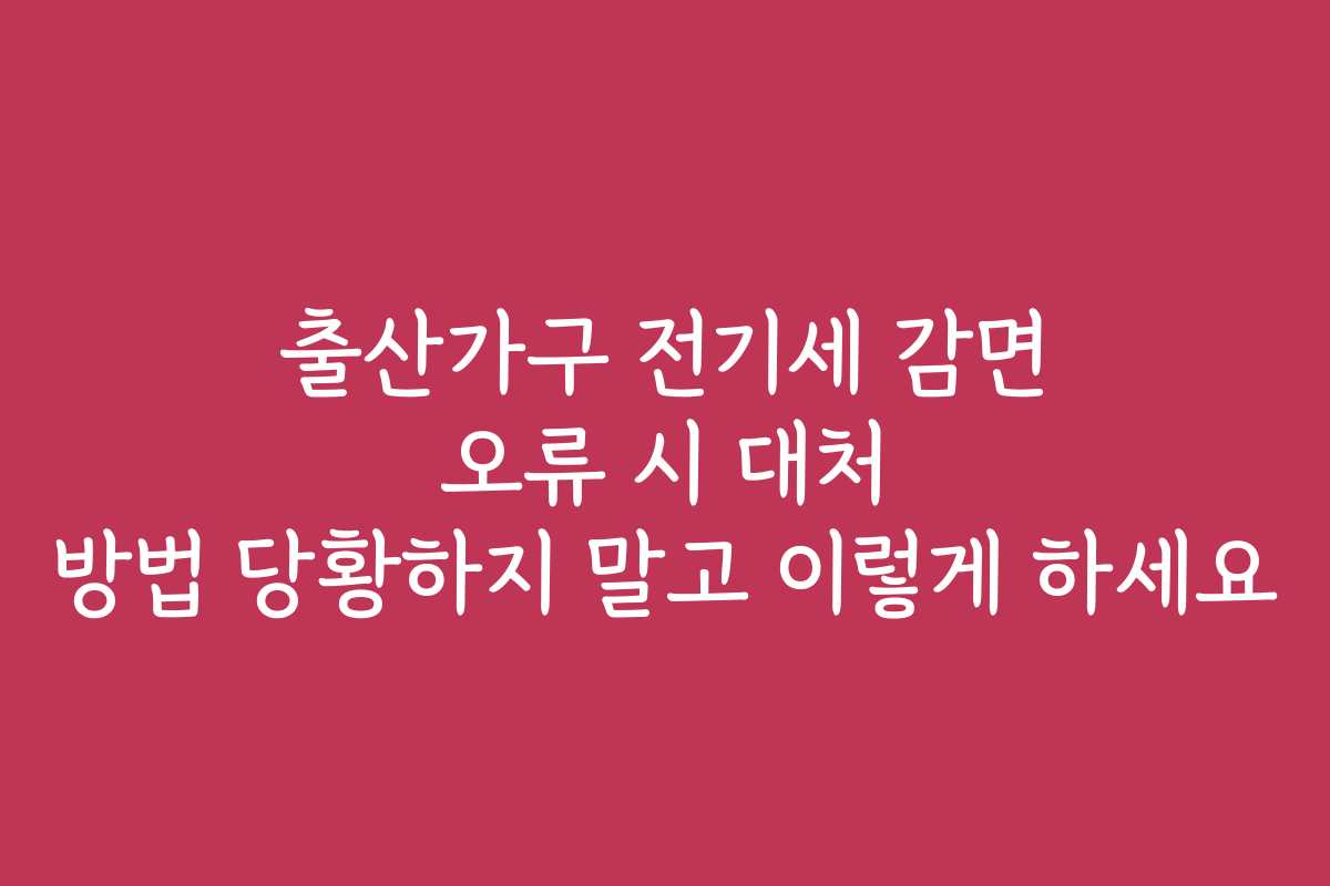 출산가구 전기세 감면 오류 시 대처 방법 당황하지 말고 이렇게 하세요
