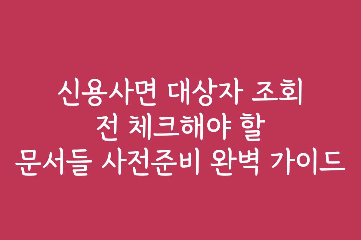 신용사면 대상자 조회 전 체크해야 할 문서들 사전준비 완벽 가이드
