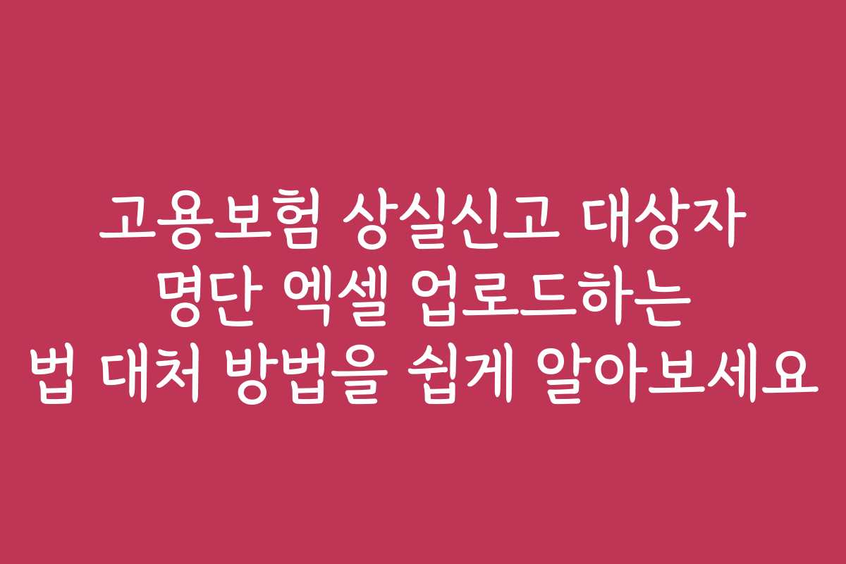고용보험 상실신고 대상자 명단 엑셀 업로드하는 법 대처 방법을 쉽게 알아보세요
