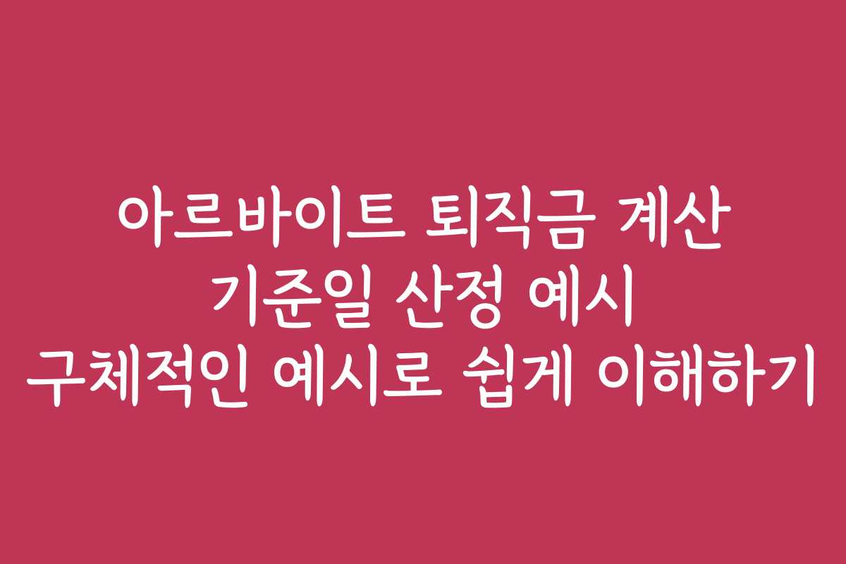 아르바이트 퇴직금 계산 기준일 산정 예시 구체적인 예시로 쉽게 이해하기