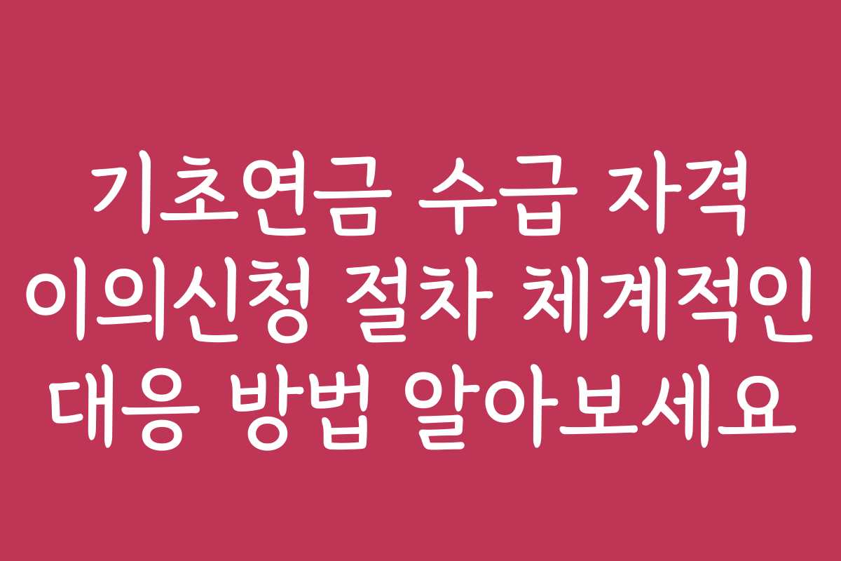 기초연금 수급 자격 이의신청 절차 체계적인 대응 방법 알아보세요
