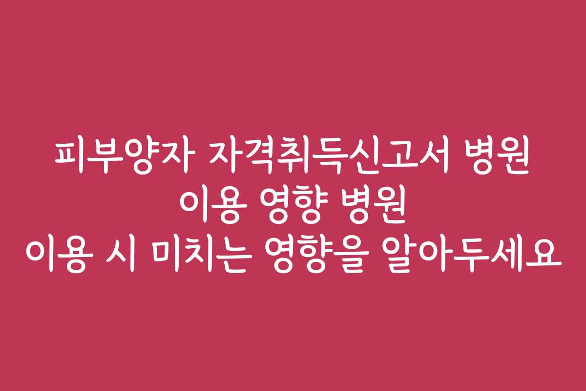 피부양자 자격취득신고서 병원 이용 영향 병원 이용 시 미치는 영향을 알아두세요