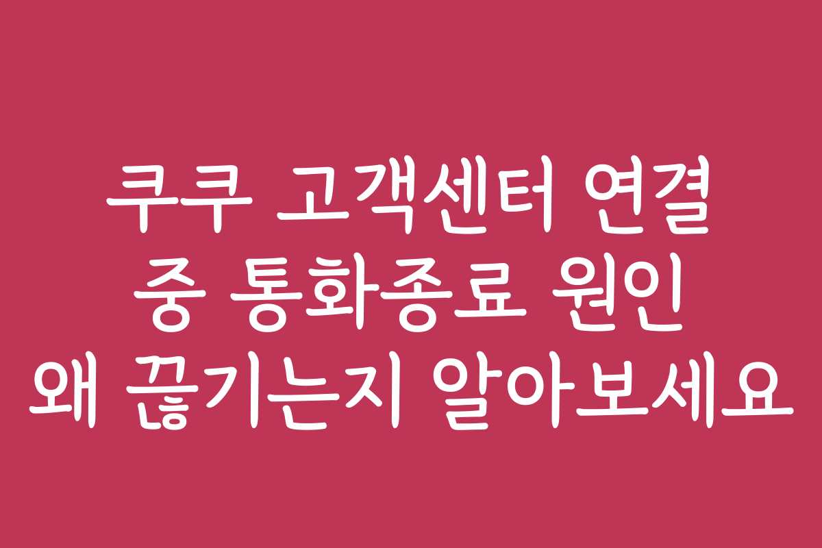 쿠쿠 고객센터 연결 중 통화종료 원인 왜 끊기는지 알아보세요