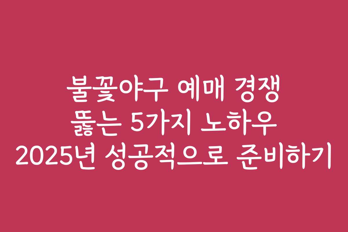 불꽃야구 예매 경쟁 뚫는 5가지 노하우 2025년 성공적으로 준비하기