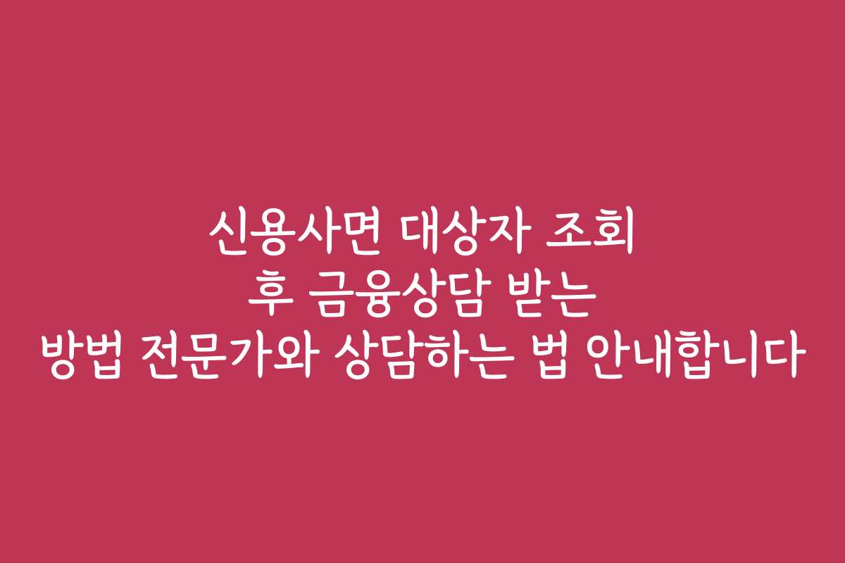 신용사면 대상자 조회 후 금융상담 받는 방법 전문가와 상담하는 법 안내합니다