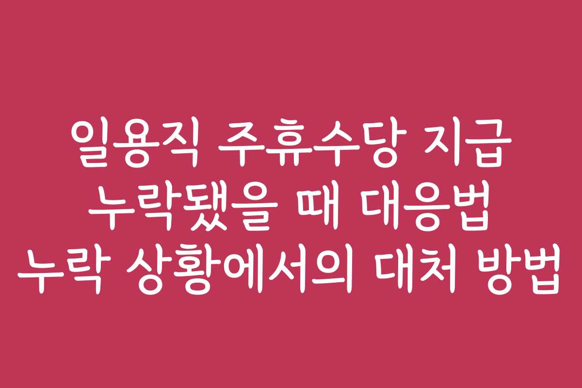 일용직 주휴수당 지급 누락됐을 때 대응법 누락 상황에서의 대처 방법