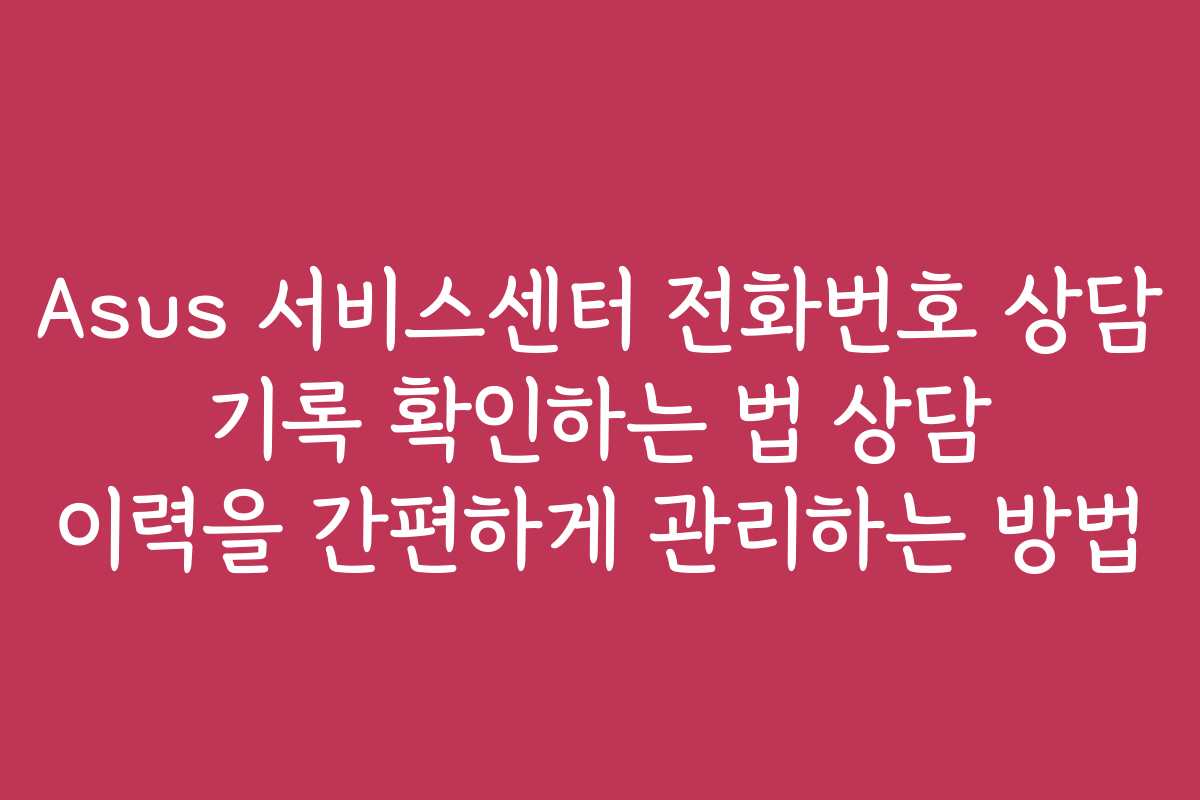 Asus 서비스센터 전화번호 상담 기록 확인하는 법 상담 이력을 간편하게 관리하는 방법
