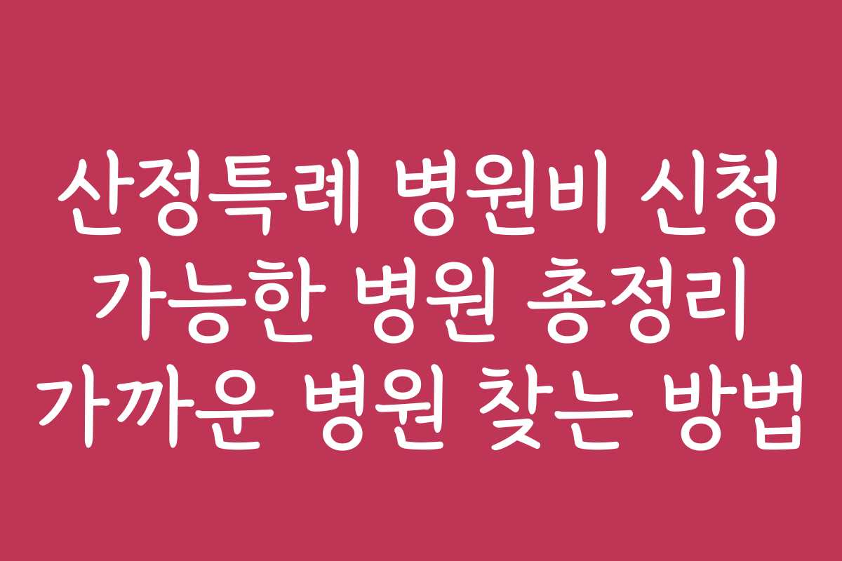 산정특례 병원비 신청 가능한 병원 총정리 가까운 병원 찾는 방법