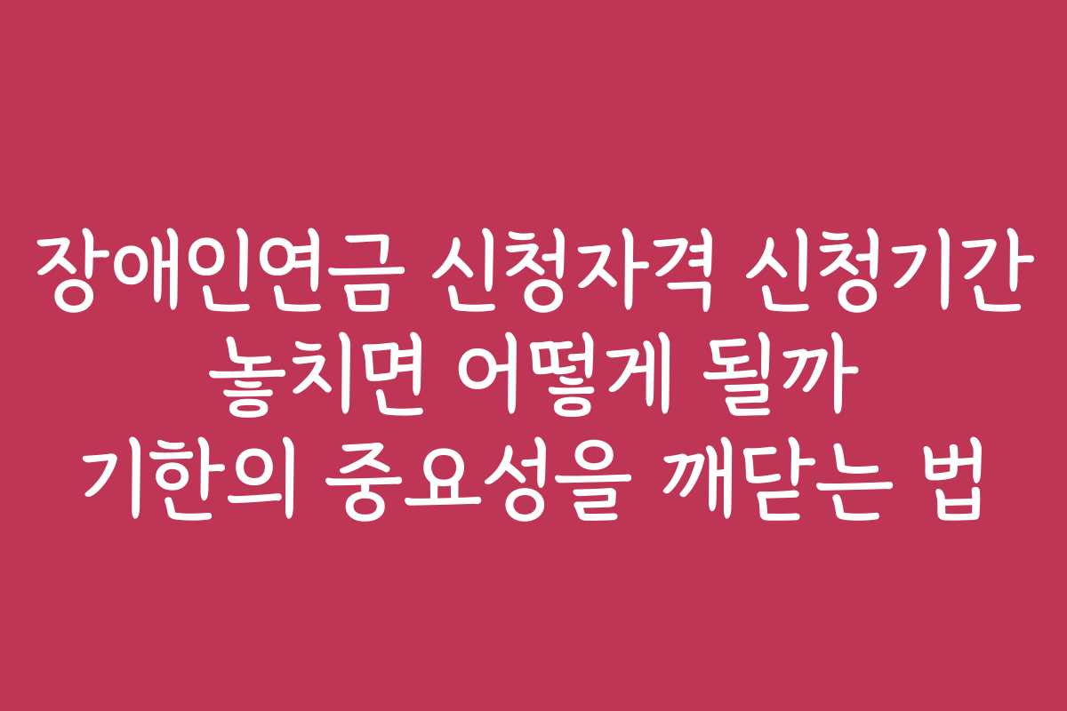 장애인연금 신청자격 신청기간 놓치면 어떻게 될까 기한의 중요성을 깨닫는 법