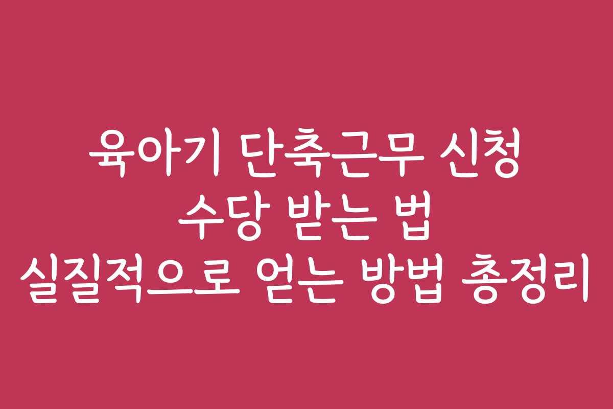육아기 단축근무 신청 수당 받는 법 실질적으로 얻는 방법 총정리