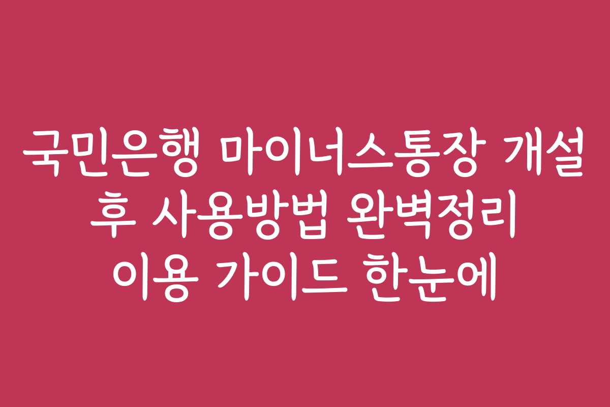 국민은행 마이너스통장 개설 후 사용방법 완벽정리 이용 가이드 한눈에