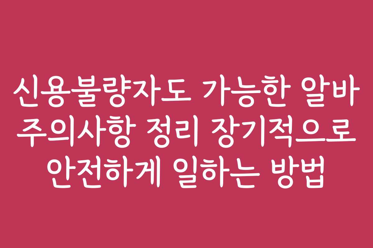 신용불량자도 가능한 알바 주의사항 정리 장기적으로 안전하게 일하는 방법