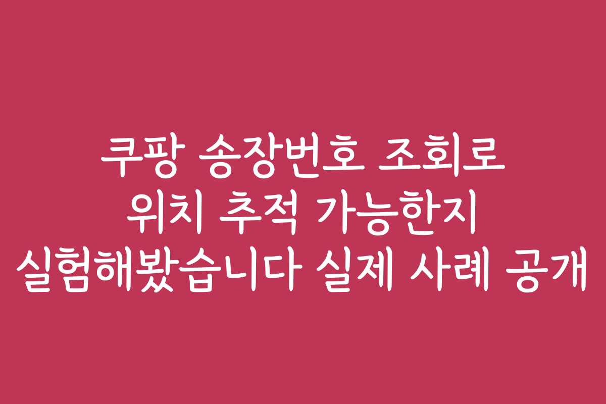 쿠팡 송장번호 조회로 위치 추적 가능한지 실험해봤습니다 실제 사례 공개