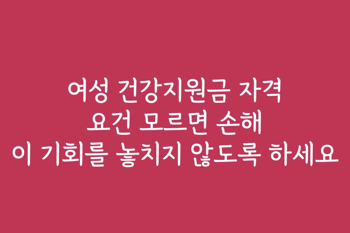 여성 건강지원금 자격 요건 모르면 손해 이 기회를 놓치지 않도록 하세요