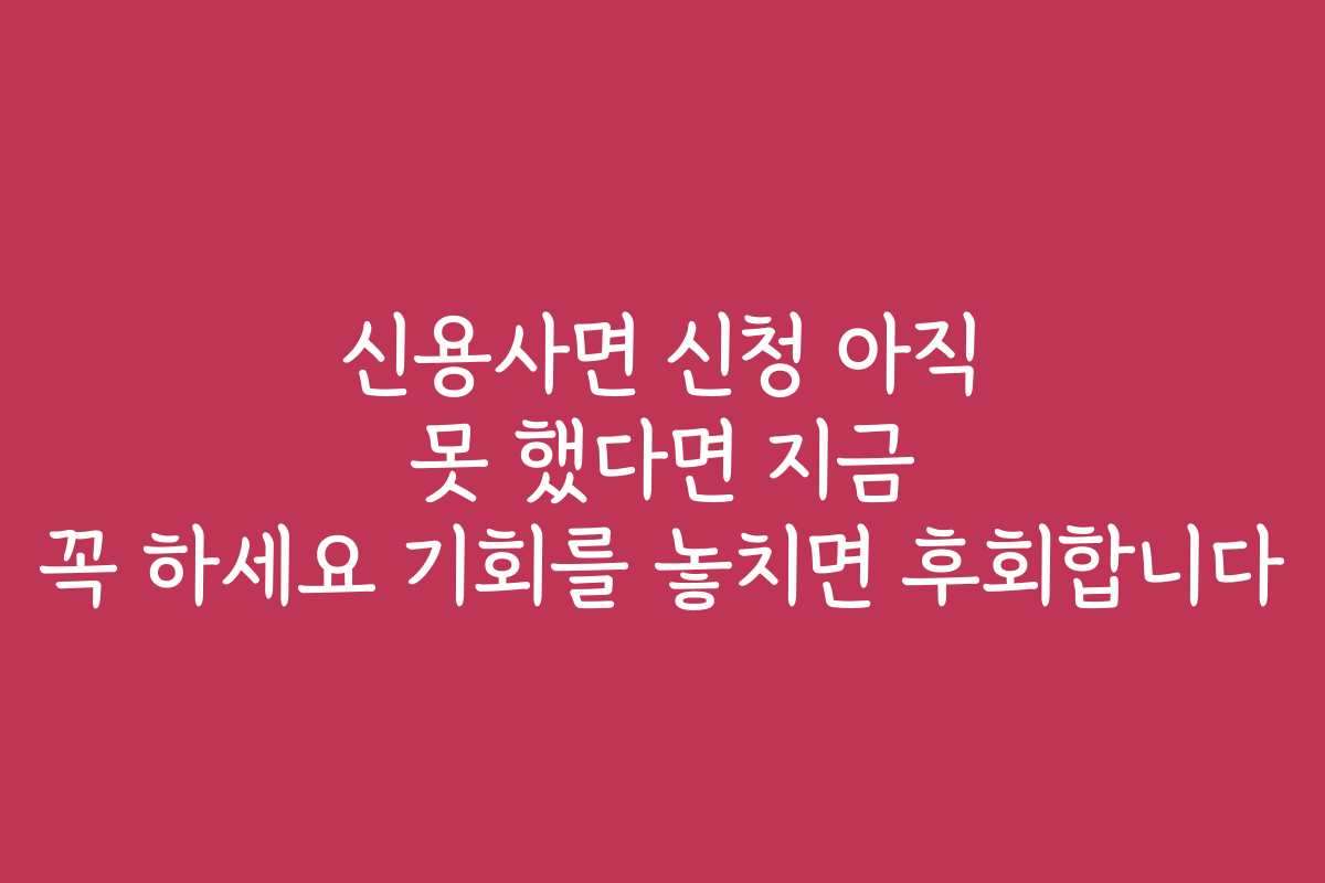 신용사면 신청 아직 못 했다면 지금 꼭 하세요 기회를 놓치면 후회합니다