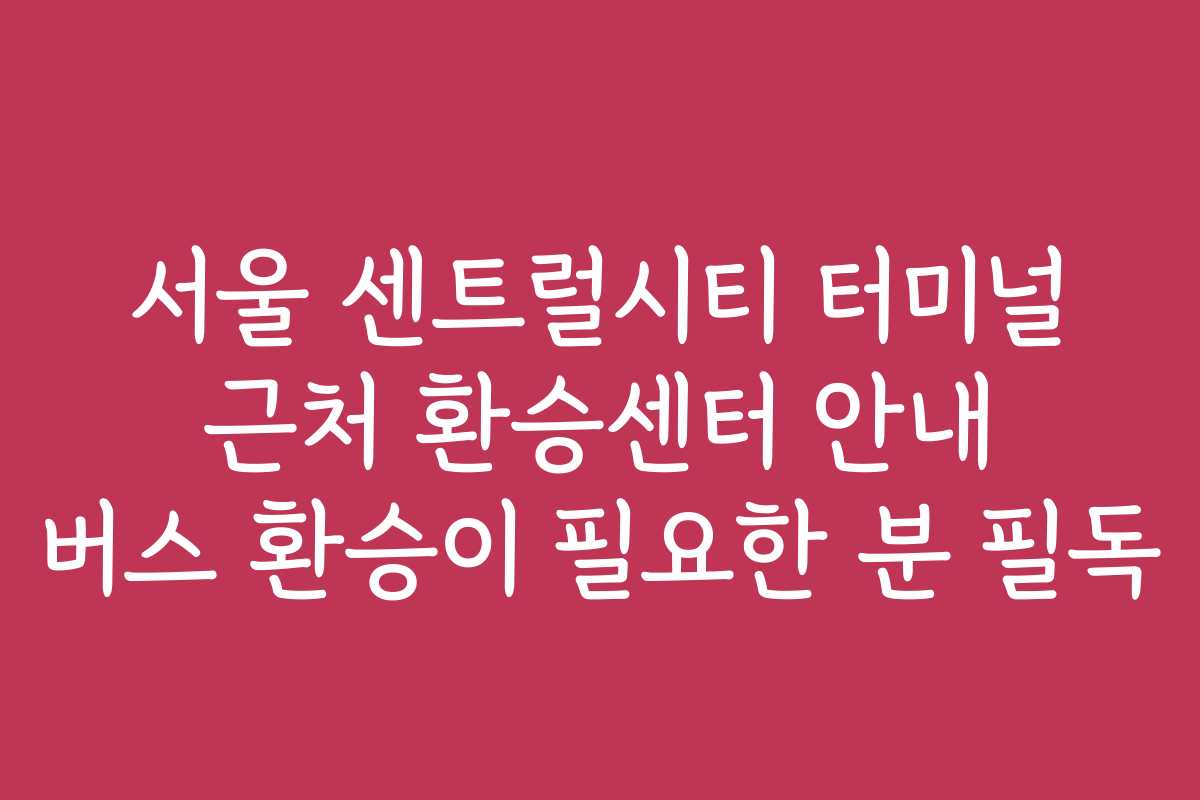 서울 센트럴시티 터미널 근처 환승센터 안내 버스 환승이 필요한 분 필독