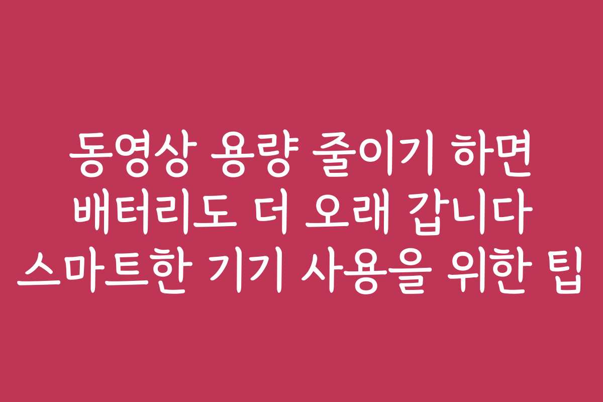 동영상 용량 줄이기 하면 배터리도 더 오래 갑니다 스마트한 기기 사용을 위한 팁
