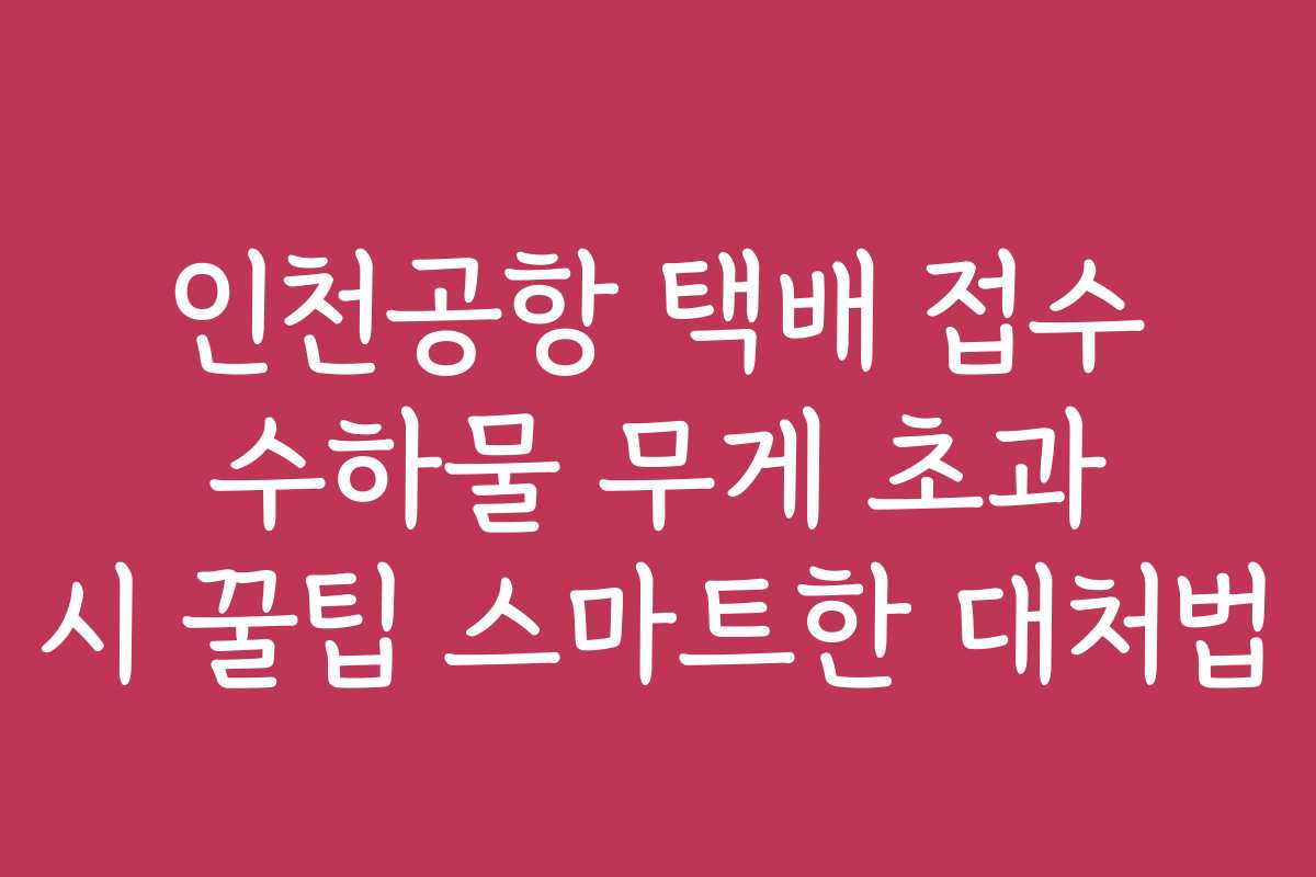 인천공항 택배 접수 수하물 무게 초과 시 꿀팁 스마트한 대처법
