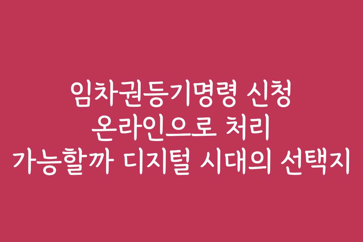 임차권등기명령 신청 온라인으로 처리 가능할까 디지털 시대의 선택지
