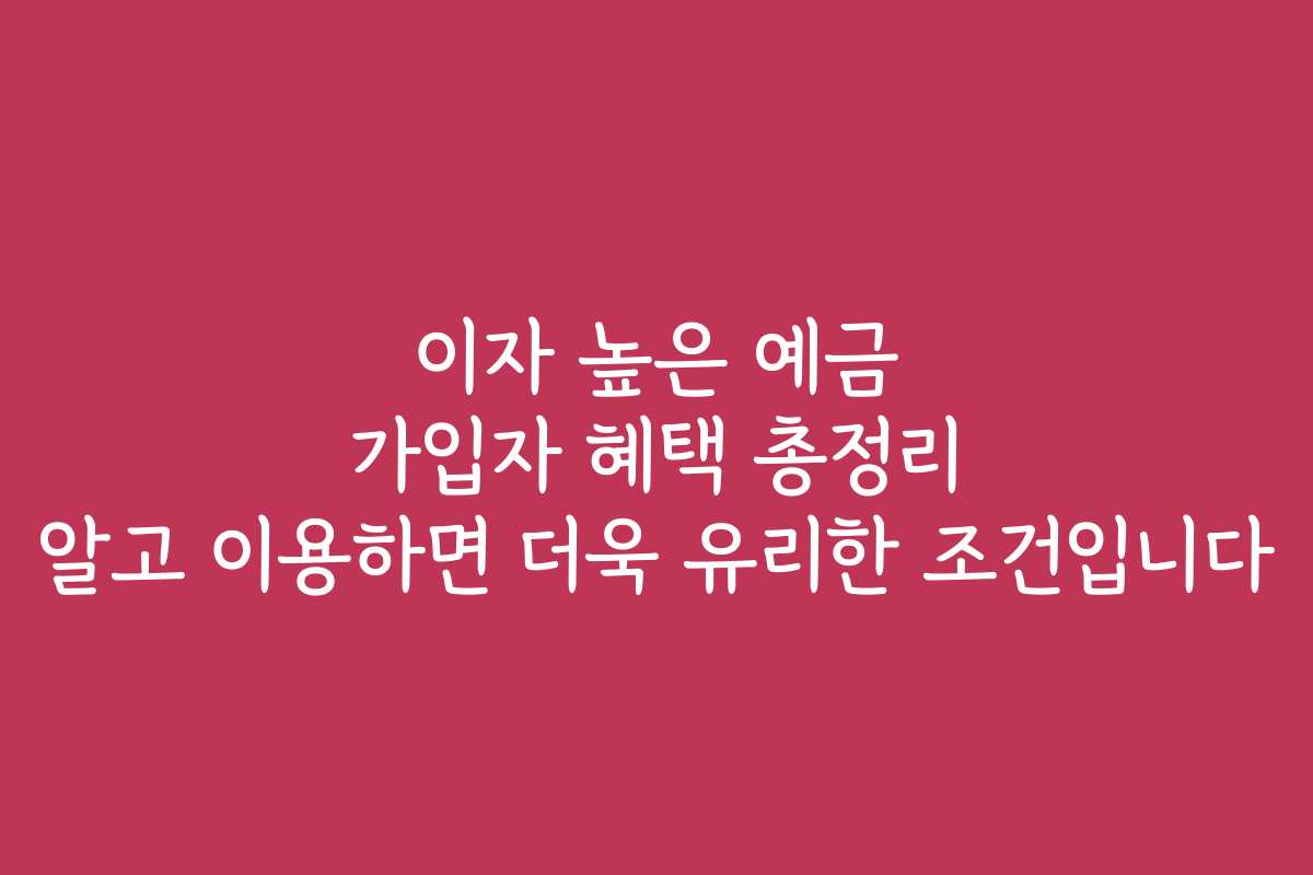 이자 높은 예금 가입자 혜택 총정리 알고 이용하면 더욱 유리한 조건입니다