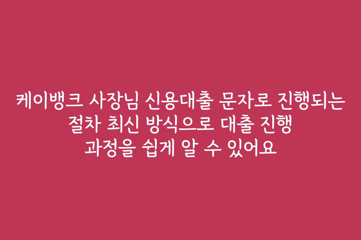 케이뱅크 사장님 신용대출 문자로 진행되는 절차 최신 방식으로 대출 진행 과정을 쉽게 알 수 있어요