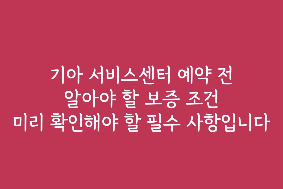 기아 서비스센터 예약 전 알아야 할 보증 조건 미리 확인해야 할 필수 사항입니다