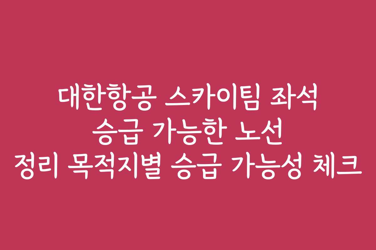 대한항공 스카이팀 좌석 승급 가능한 노선 정리 목적지별 승급 가능성 체크