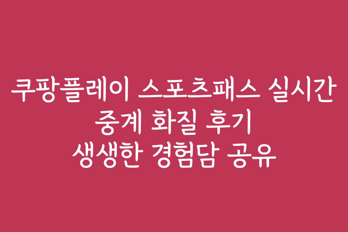 쿠팡플레이 스포츠패스 실시간 중계 화질 후기 생생한 경험담 공유