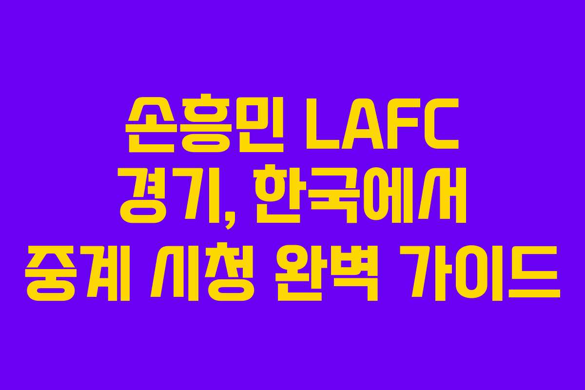 손흥민 LAFC 경기, 한국에서 중계 시청 완벽 가이드