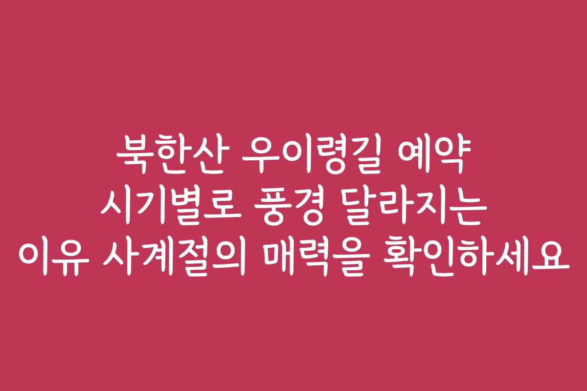 북한산 우이령길 예약 시기별로 풍경 달라지는 이유 사계절의 매력을 확인하세요