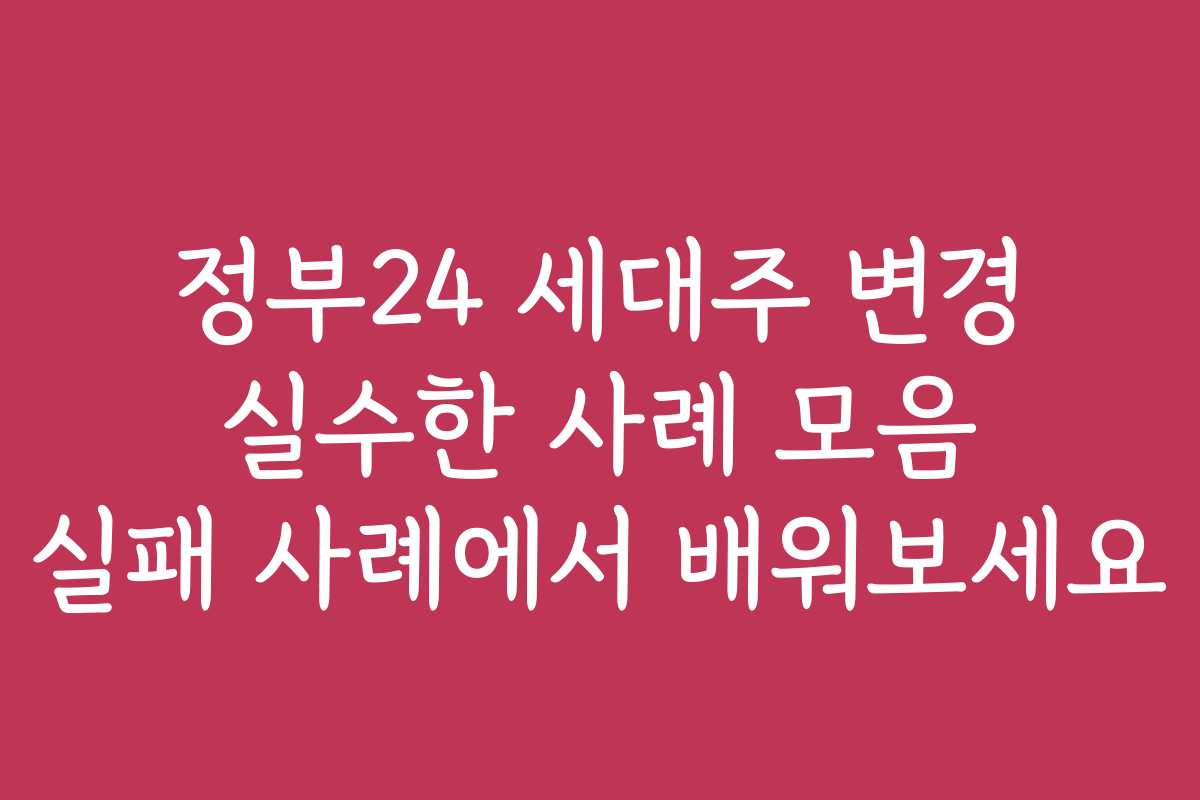정부24 세대주 변경 실수한 사례 모음 실패 사례에서 배워보세요