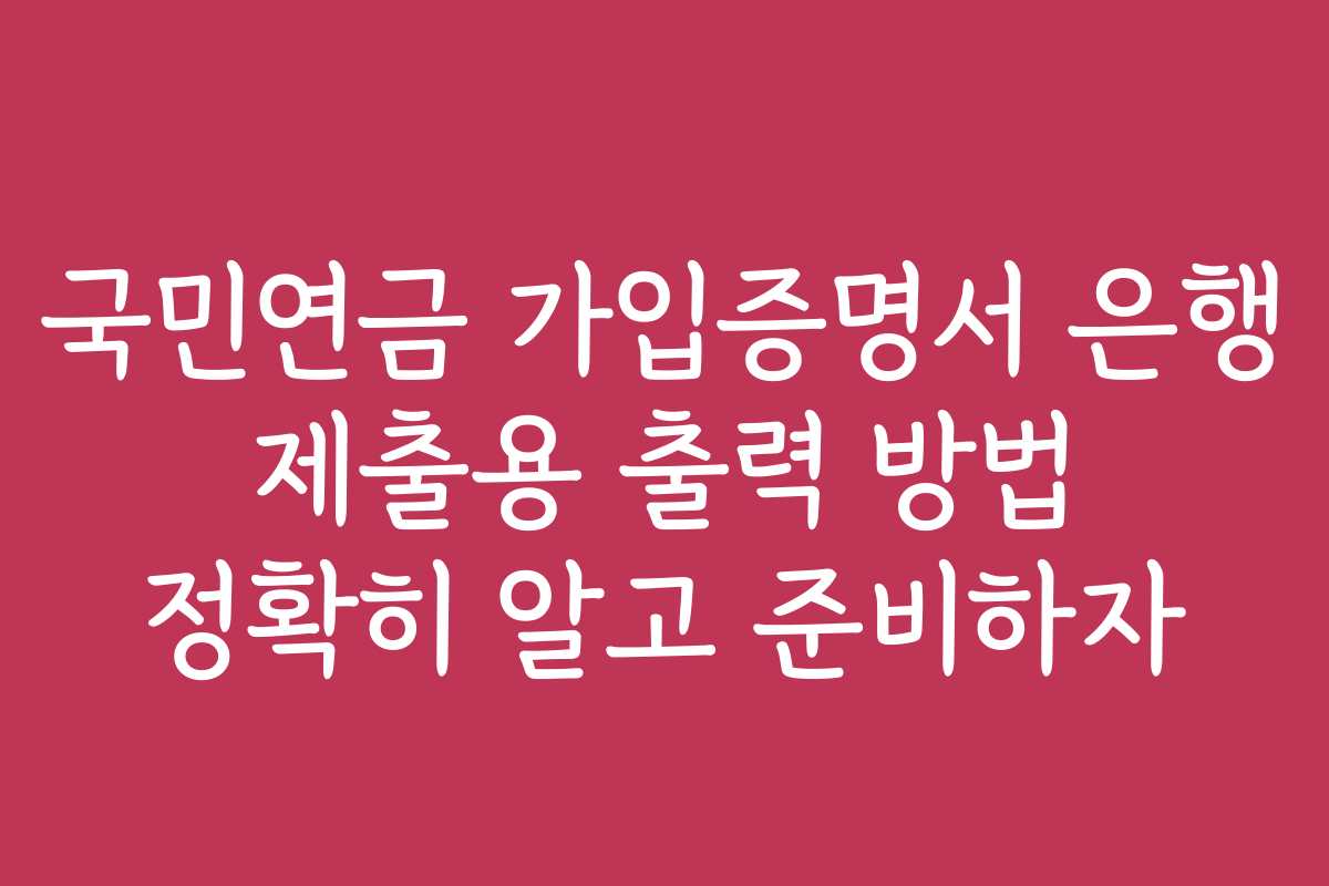 국민연금 가입증명서 은행 제출용 출력 방법 정확히 알고 준비하자
