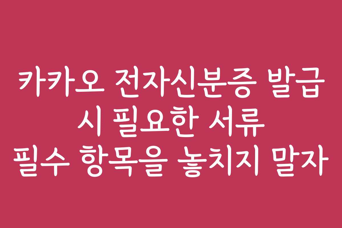 카카오 전자신분증 발급 시 필요한 서류 필수 항목을 놓치지 말자