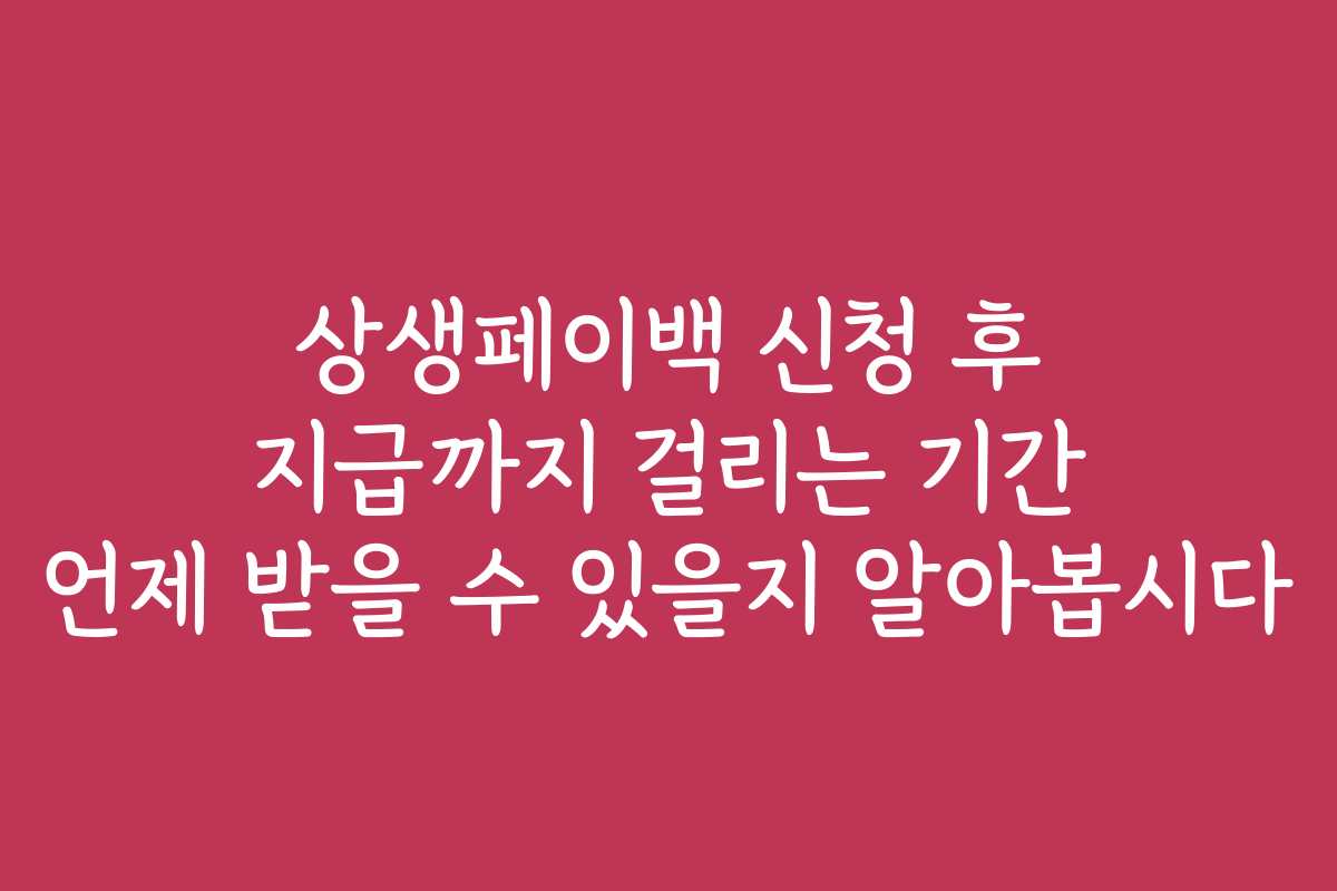 상생페이백 신청 후 지급까지 걸리는 기간 언제 받을 수 있을지 알아봅시다