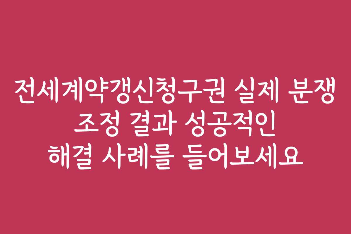 전세계약갱신청구권 실제 분쟁 조정 결과 성공적인 해결 사례를 들어보세요