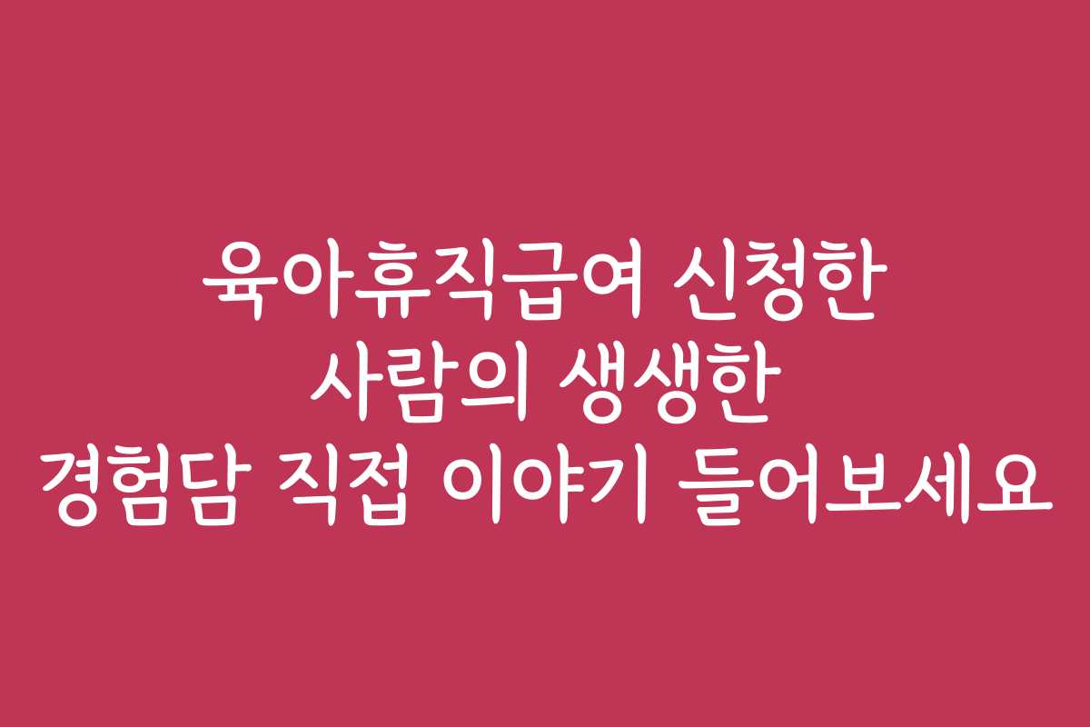 육아휴직급여 신청한 사람의 생생한 경험담 직접 이야기 들어보세요