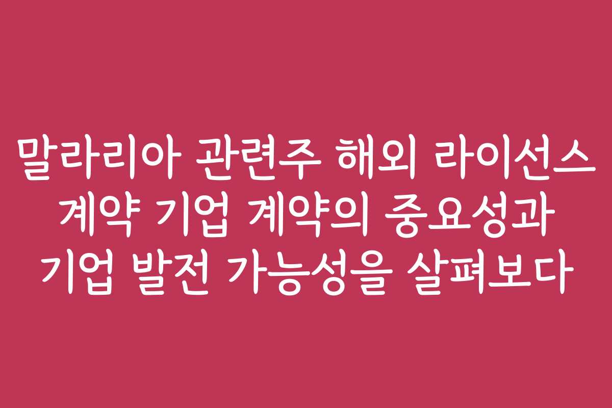 말라리아 관련주 해외 라이선스 계약 기업 계약의 중요성과 기업 발전 가능성을 살펴보다