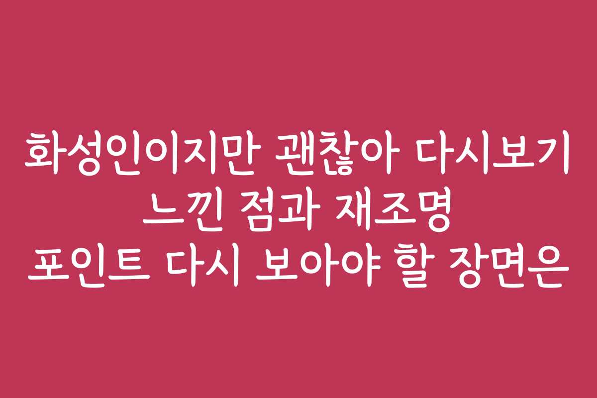 화성인이지만 괜찮아 다시보기 느낀 점과 재조명 포인트 다시 보아야 할 장면은