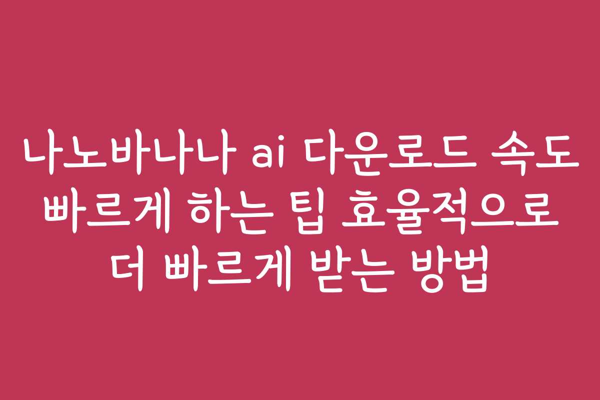 나노바나나 ai 다운로드 속도 빠르게 하는 팁 효율적으로 더 빠르게 받는 방법