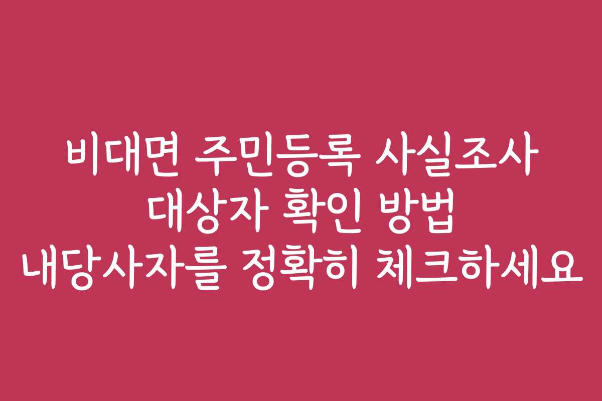 비대면 주민등록 사실조사 대상자 확인 방법 내당사자를 정확히 체크하세요