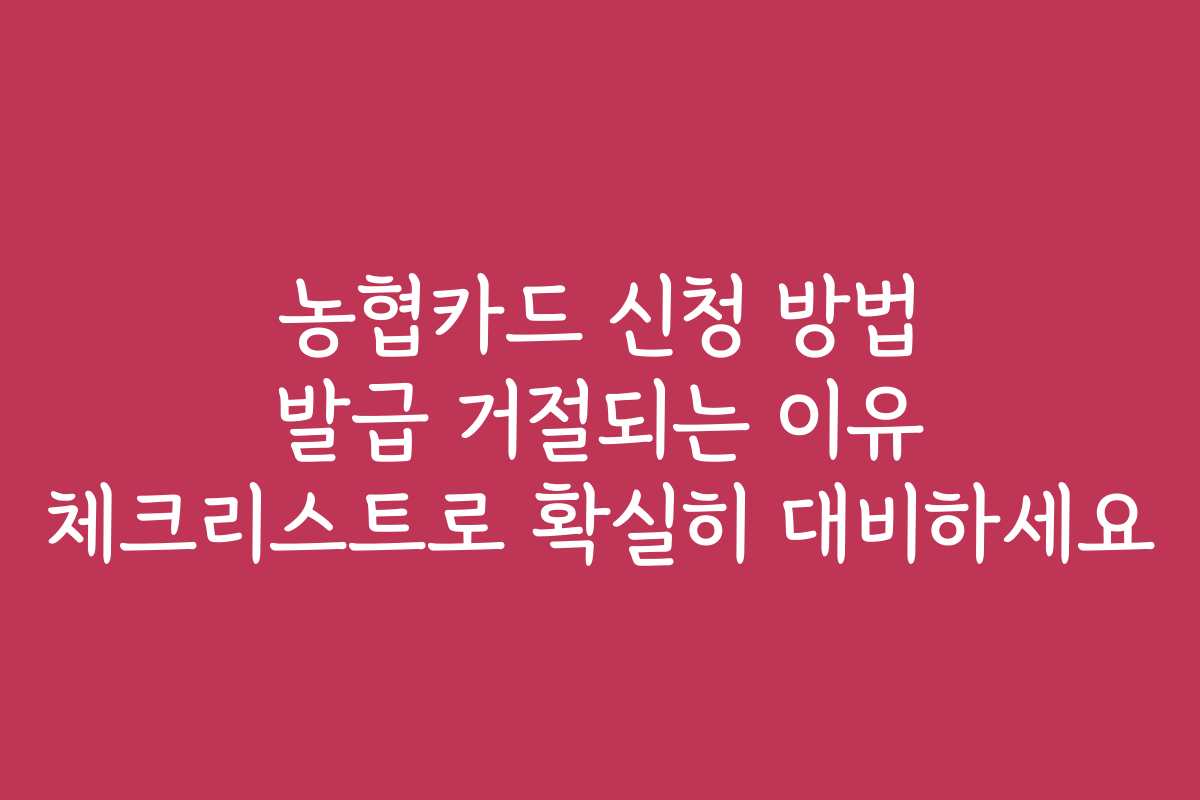 농협카드 신청 방법 발급 거절되는 이유 체크리스트로 확실히 대비하세요