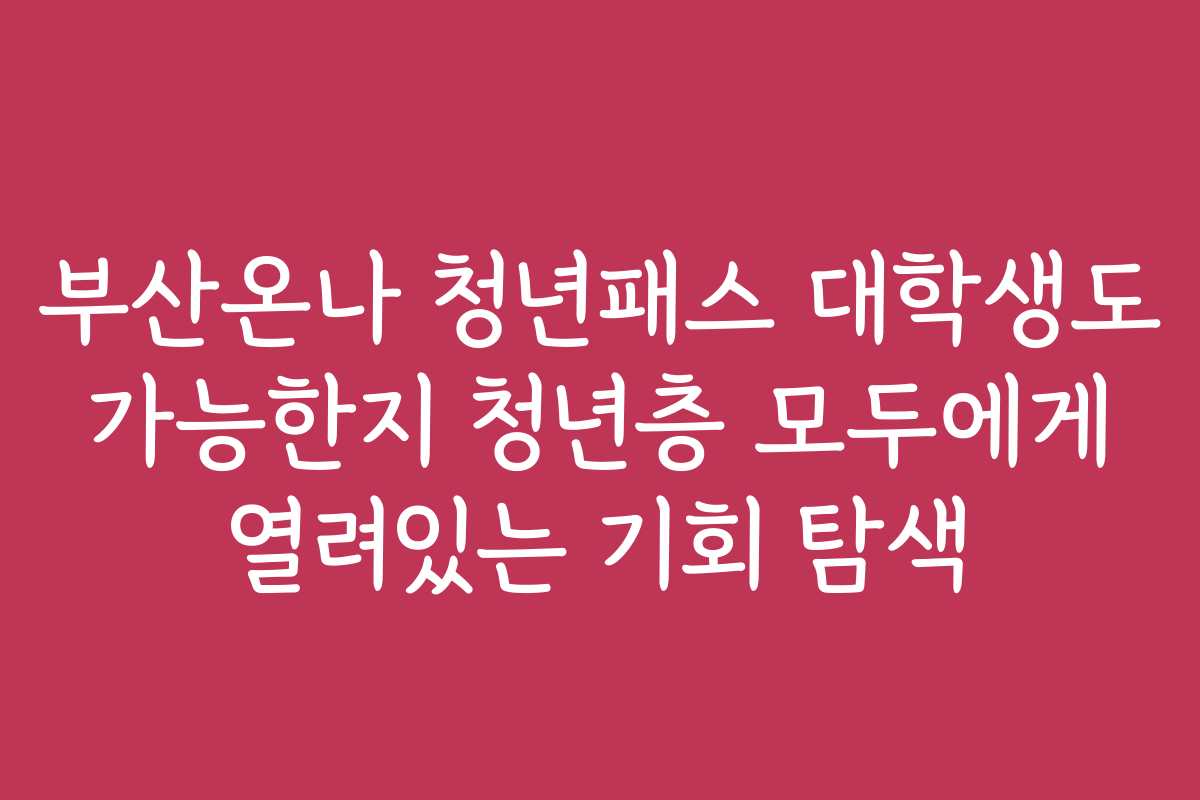 부산온나 청년패스 대학생도 가능한지 청년층 모두에게 열려있는 기회 탐색