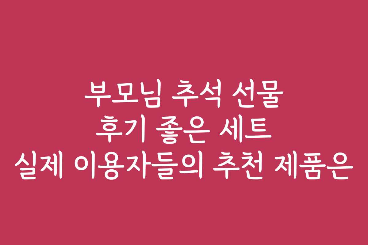 부모님 추석 선물 후기 좋은 세트 실제 이용자들의 추천 제품은