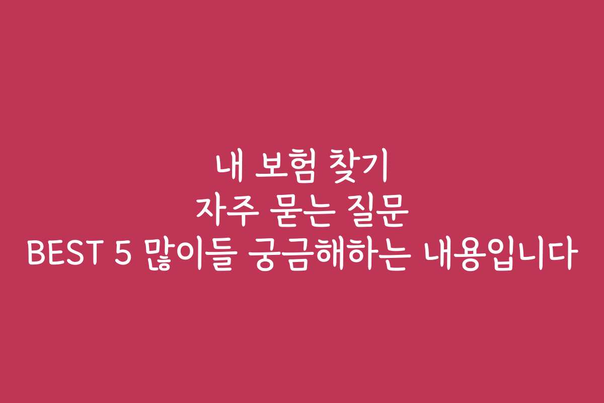 내 보험 찾기 자주 묻는 질문 BEST 5 많이들 궁금해하는 내용입니다