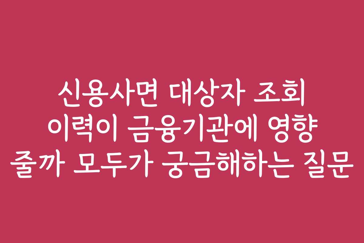 신용사면 대상자 조회 이력이 금융기관에 영향 줄까 모두가 궁금해하는 질문