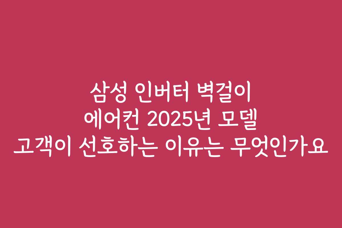 삼성 인버터 벽걸이 에어컨 2025년 모델 고객이 선호하는 이유는 무엇인가요