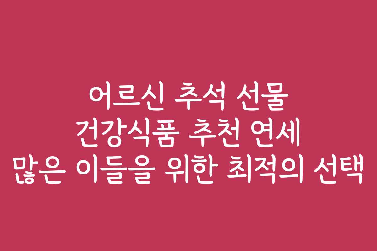 어르신 추석 선물 건강식품 추천 연세 많은 이들을 위한 최적의 선택